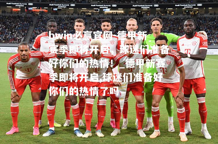 德甲新赛季即将开启，球迷们准备好你们的热情！_德甲新赛季即将开启,球迷们准备好你们的热情了吗