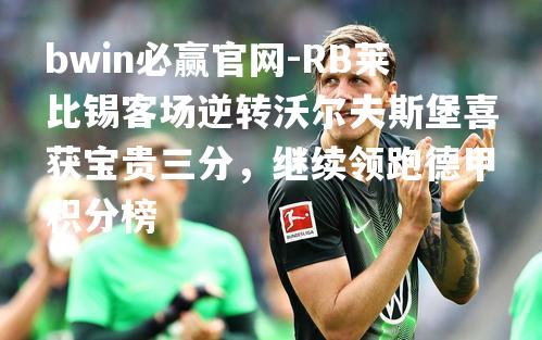 RB莱比锡客场逆转沃尔夫斯堡喜获宝贵三分，继续领跑德甲积分榜