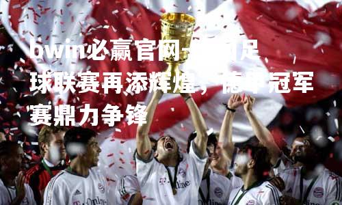 德国足球联赛再添辉煌，德甲冠军赛鼎力争锋