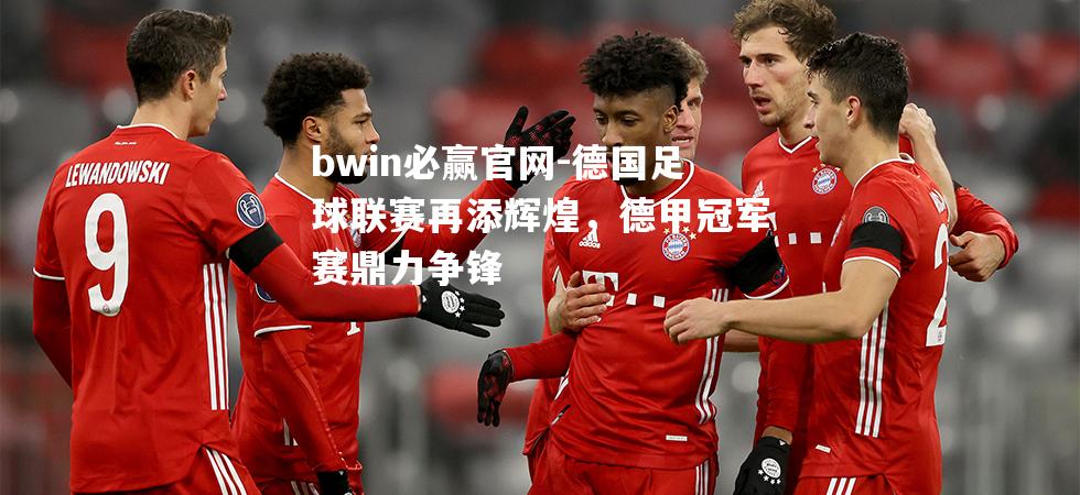德国足球联赛再添辉煌，德甲冠军赛鼎力争锋