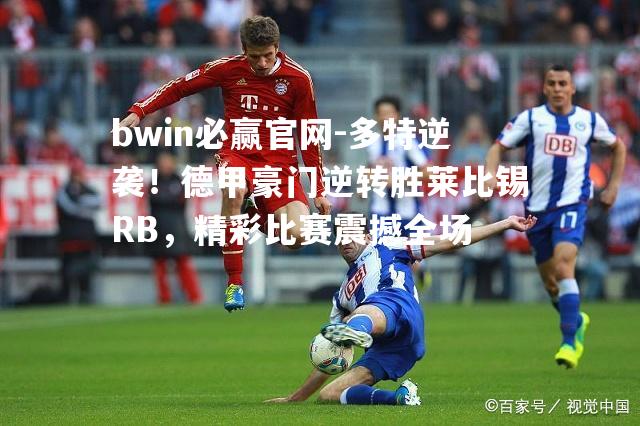 多特逆袭！德甲豪门逆转胜莱比锡RB，精彩比赛震撼全场