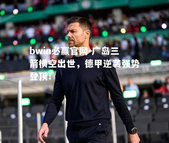 广岛三箭横空出世，德甲逆袭强势登顶！