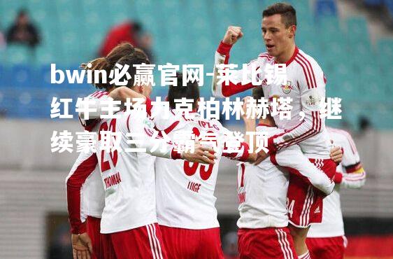 莱比锡红牛主场力克柏林赫塔，继续豪取三分霸气登顶