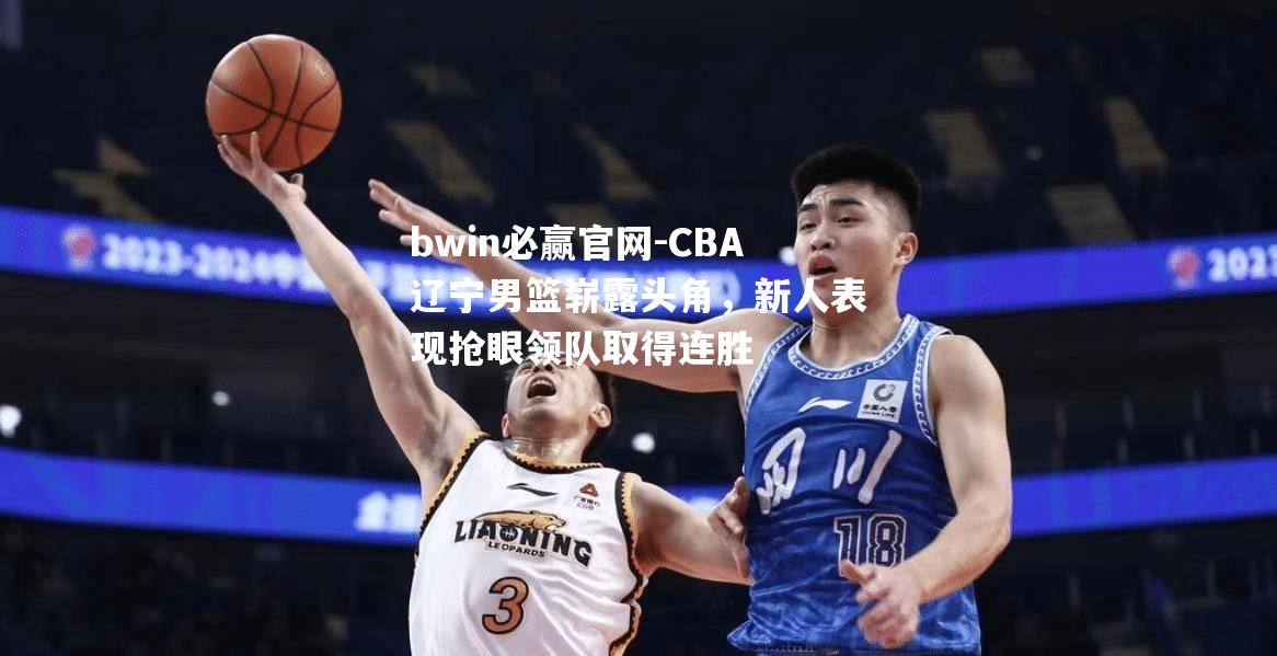 CBA辽宁男篮崭露头角，新人表现抢眼领队取得连胜