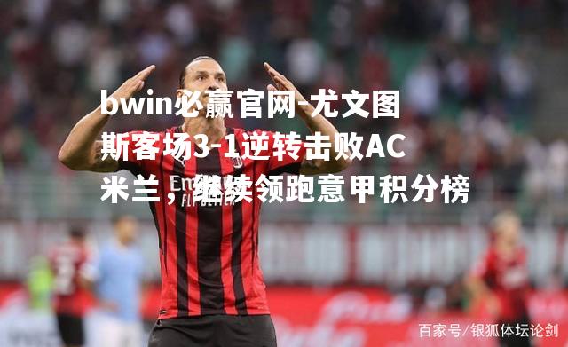 尤文图斯客场3-1逆转击败AC米兰，继续领跑意甲积分榜