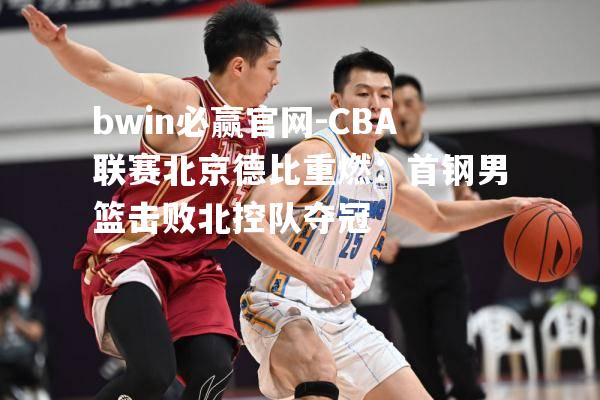 CBA联赛北京德比重燃：首钢男篮击败北控队夺冠