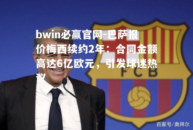 巴萨报价梅西续约2年：合同金额高达6亿欧元，引发球迷热议
