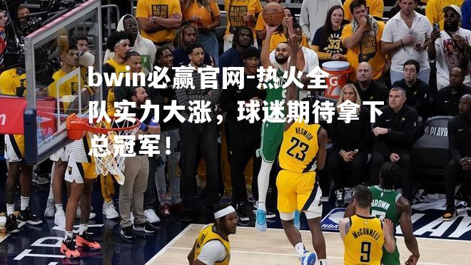 热火全队实力大涨，球迷期待拿下总冠军！