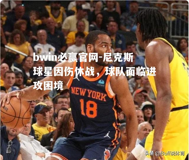 尼克斯球星因伤休战，球队面临进攻困境