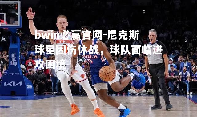 尼克斯球星因伤休战，球队面临进攻困境