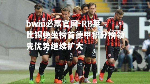 RB莱比锡稳坐榜首德甲积分榜领先优势继续扩大