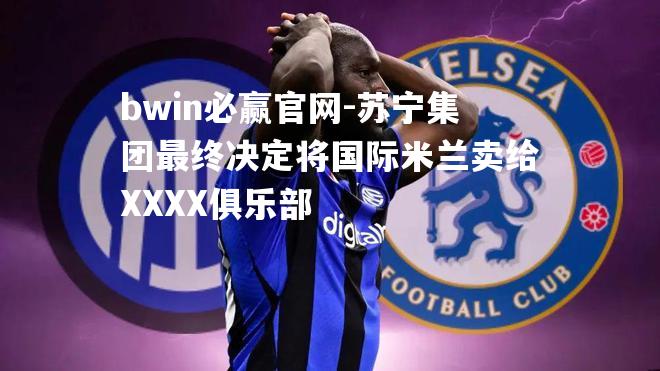 苏宁集团最终决定将国际米兰卖给XXXX俱乐部