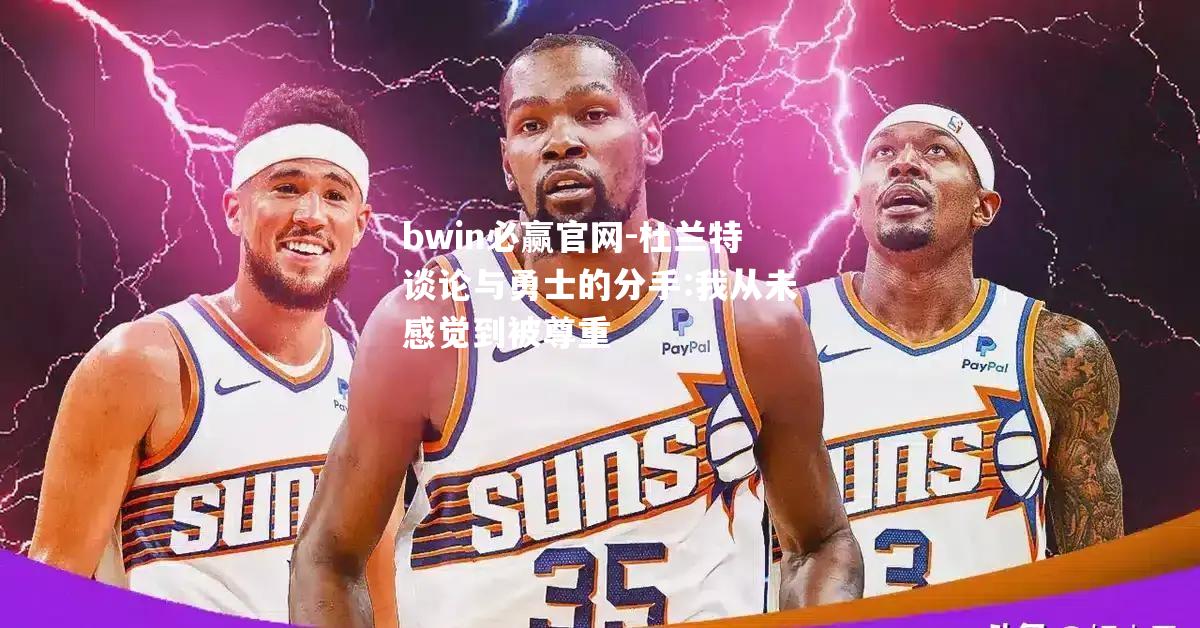 杜兰特谈论与勇士的分手:我从未感觉到被尊重