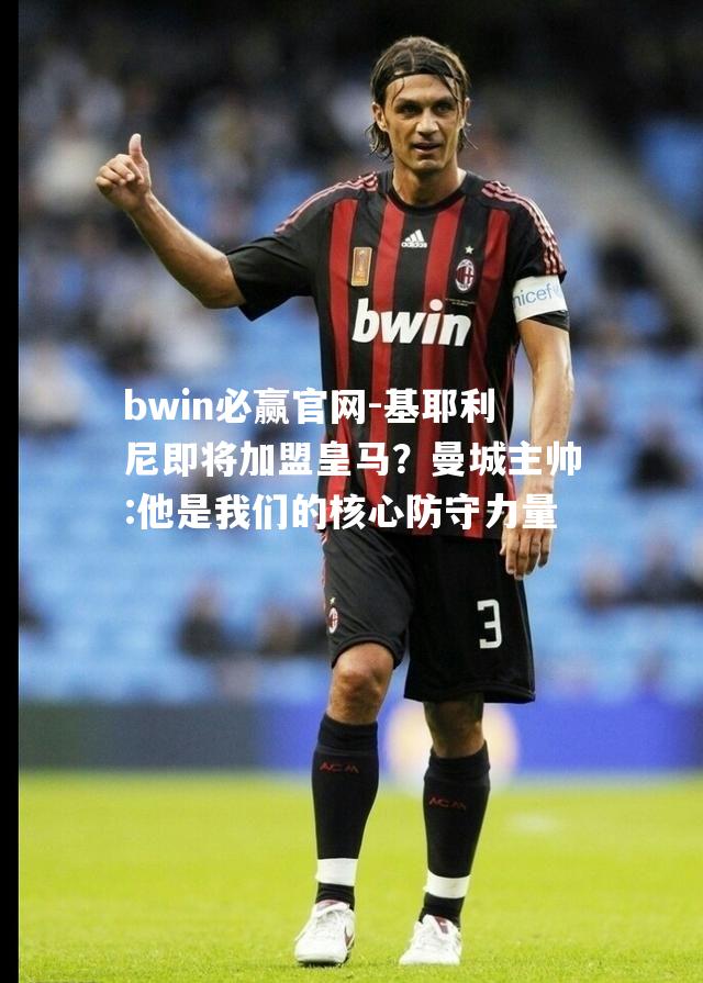 基耶利尼即将加盟皇马？曼城主帅:他是我们的核心防守力量