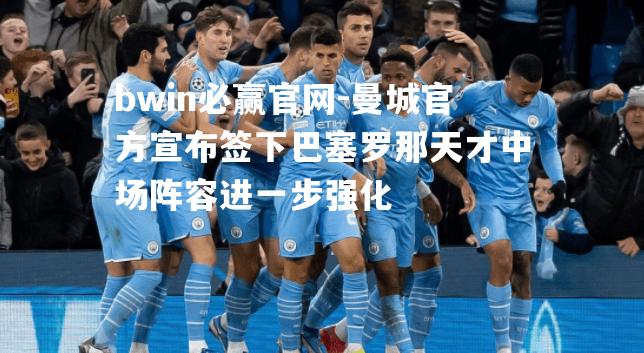 曼城官方宣布签下巴塞罗那天才中场阵容进一步强化