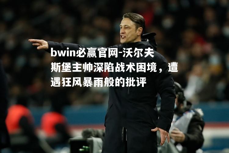 沃尔夫斯堡主帅深陷战术困境，遭遇狂风暴雨般的批评