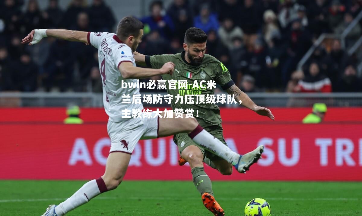 AC米兰后场防守力压顶级球队，主教练大加赞赏！