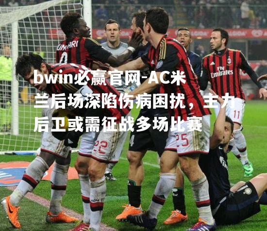 AC米兰后场深陷伤病困扰，主力后卫或需征战多场比赛