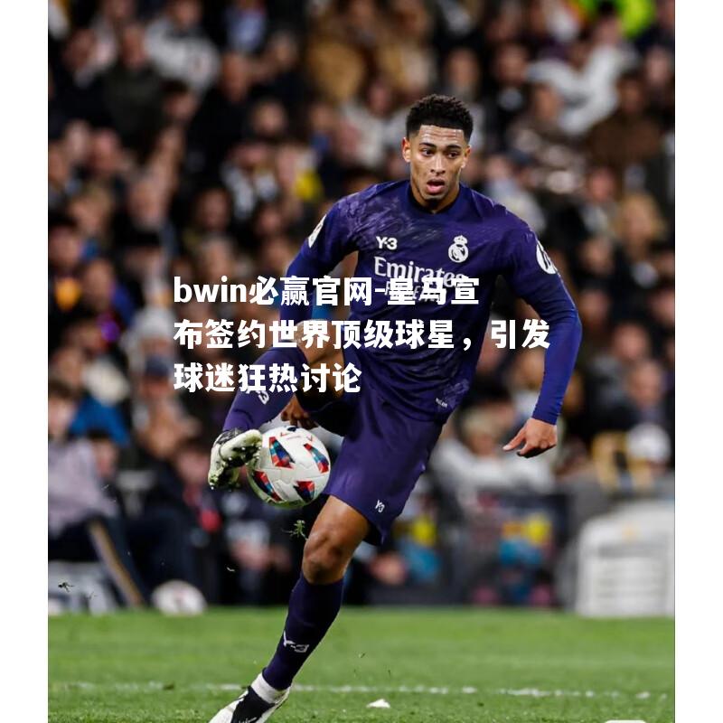 皇马宣布签约世界顶级球星，引发球迷狂热讨论