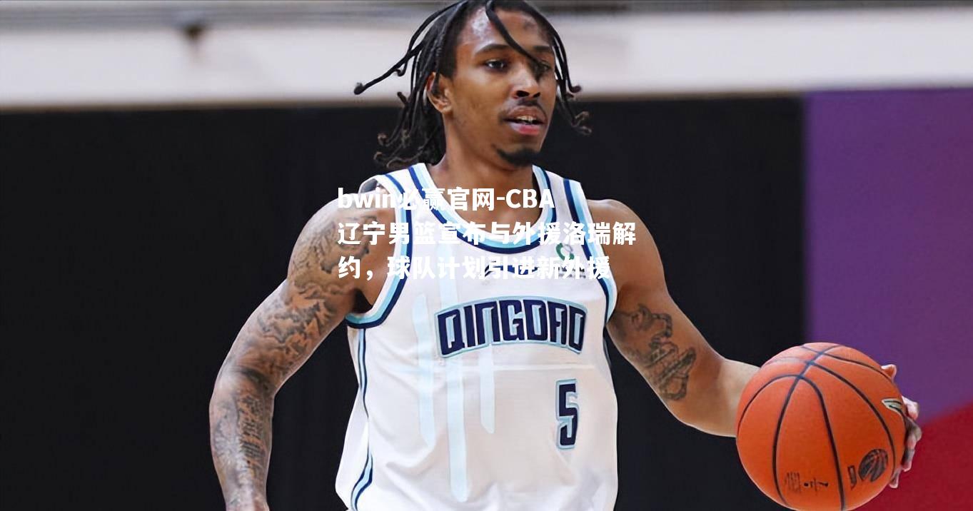 CBA辽宁男篮宣布与外援洛瑞解约，球队计划引进新外援