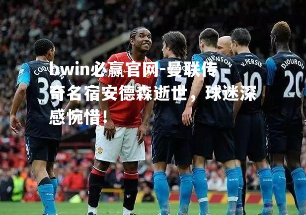 曼联传奇名宿安德森逝世，球迷深感惋惜！