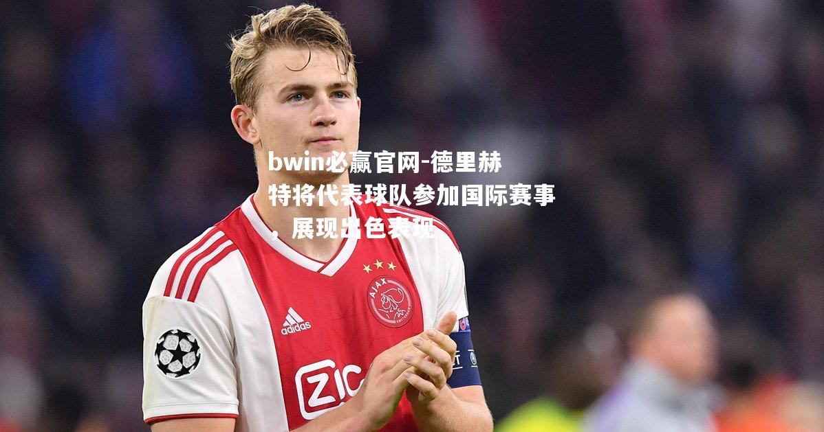 德里赫特将代表球队参加国际赛事，展现出色表现
