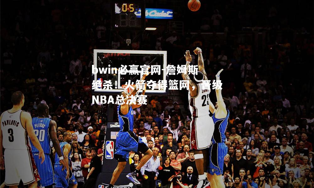 詹姆斯绝杀！火箭夺得篮网，晋级NBA总决赛