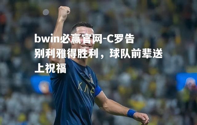 C罗告别利雅得胜利，球队前辈送上祝福