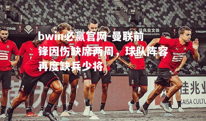 曼联前锋因伤缺席两周，球队阵容再度缺兵少将