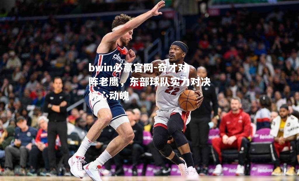 奇才对阵老鹰，东部球队实力对决惊心动魄