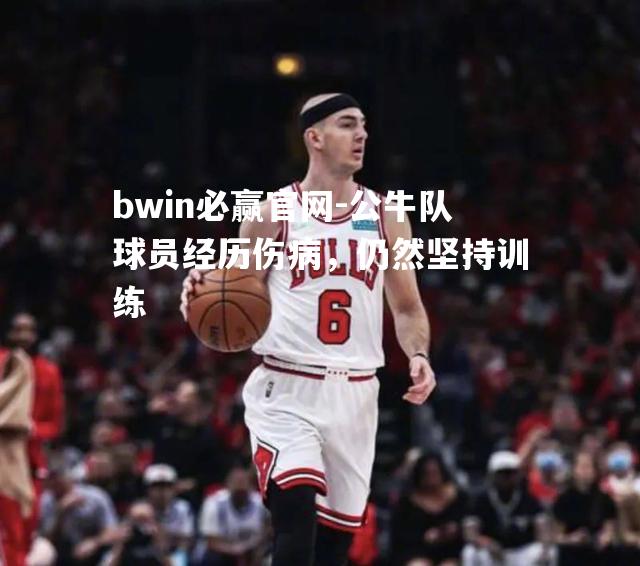 公牛队球员经历伤病，仍然坚持训练