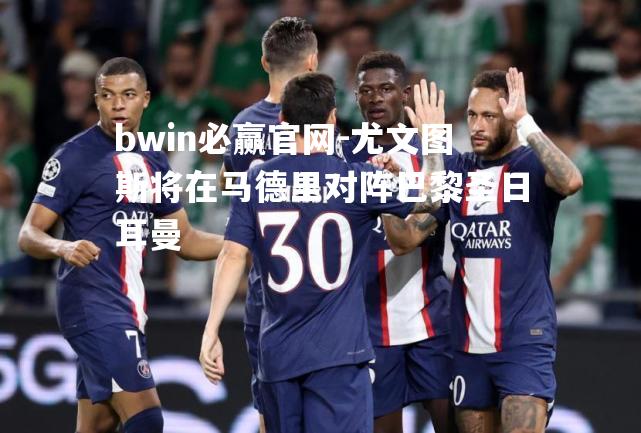尤文图斯将在马德里对阵巴黎圣日耳曼