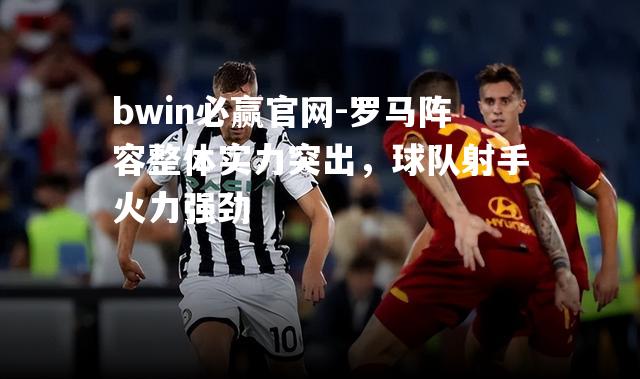 罗马阵容整体实力突出，球队射手火力强劲
