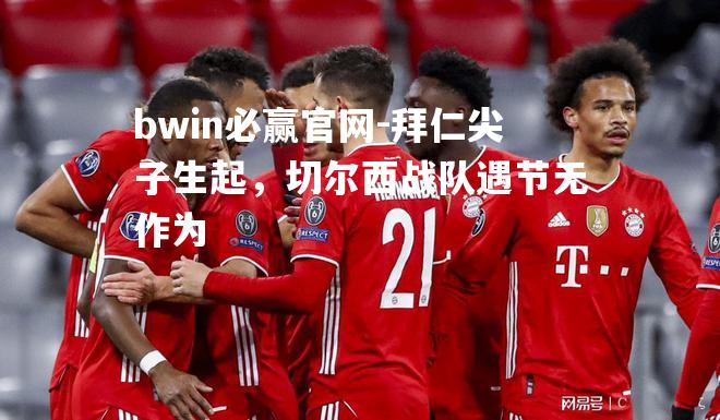 拜仁尖子生起，切尔西战队遇节无作为