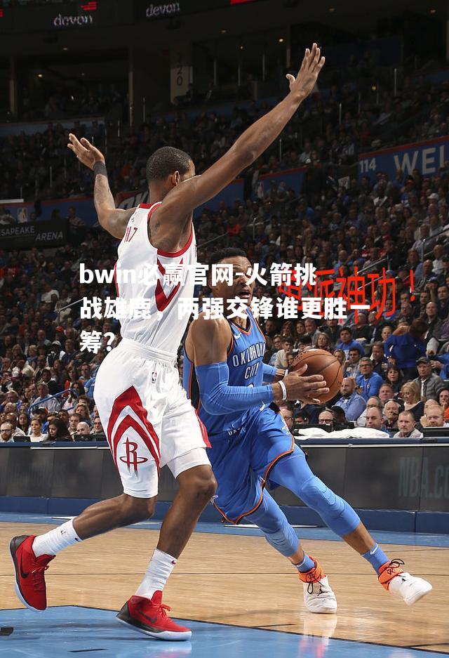 火箭挑战雄鹿，两强交锋谁更胜一筹？