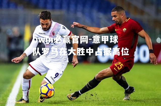 意甲球队罗马在大胜中占据高位
