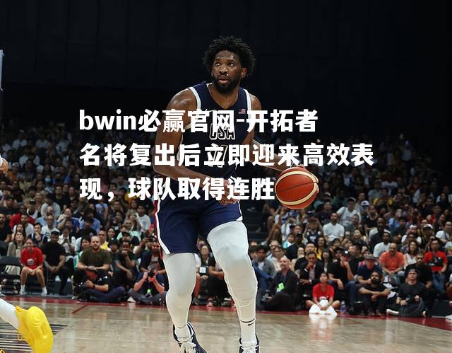 开拓者名将复出后立即迎来高效表现，球队取得连胜