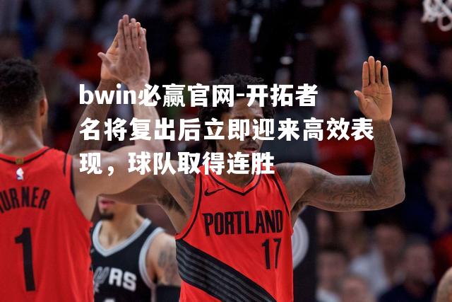 开拓者名将复出后立即迎来高效表现，球队取得连胜