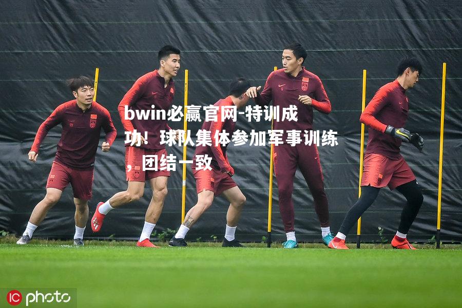 特训成功！球队集体参加军事训练，团结一致