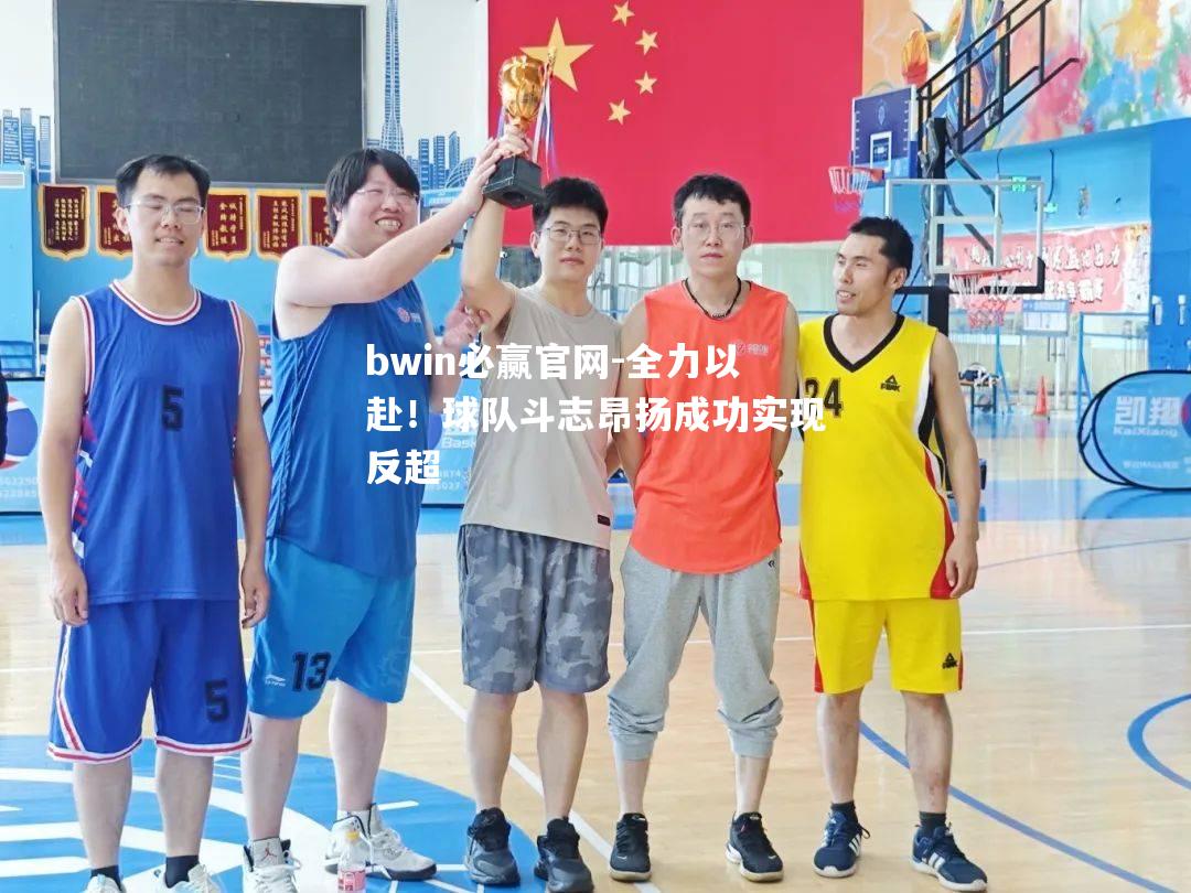 全力以赴！球队斗志昂扬成功实现反超