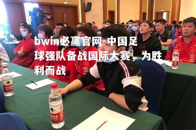 中国足球强队备战国际大赛，为胜利而战