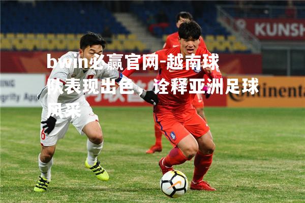 越南球队表现出色，诠释亚洲足球风采