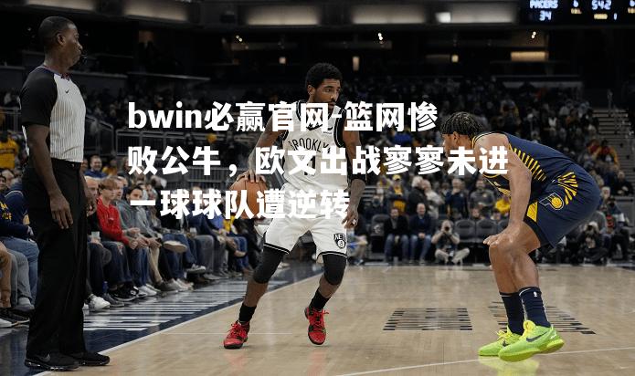 篮网惨败公牛，欧文出战寥寥未进一球球队遭逆转