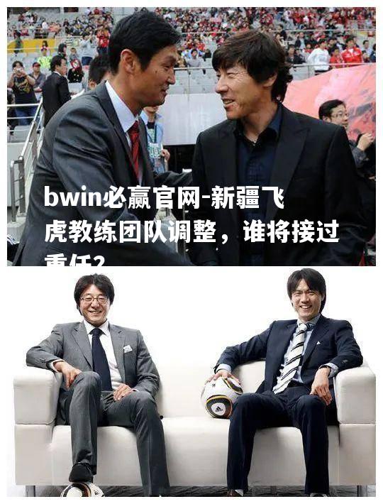 新疆飞虎教练团队调整，谁将接过重任？