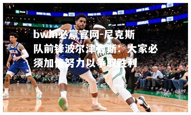 尼克斯队前锋波尔津吉斯：大家必须加倍努力以争取胜利