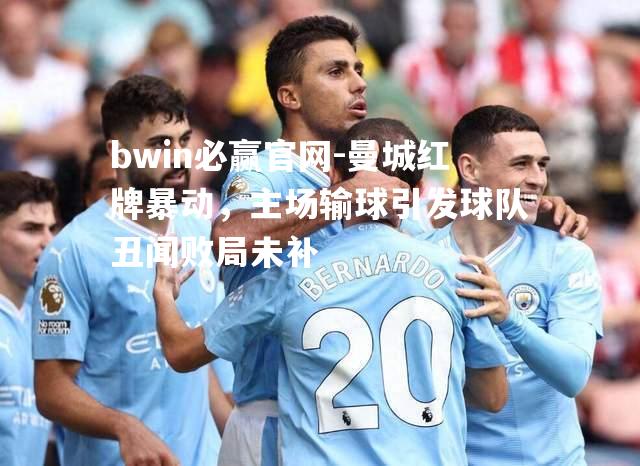 曼城红牌暴动，主场输球引发球队丑闻败局未补