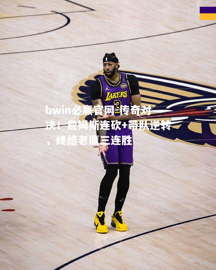传奇对决！詹姆斯连砍+带队逆转，终结老鹰三连胜