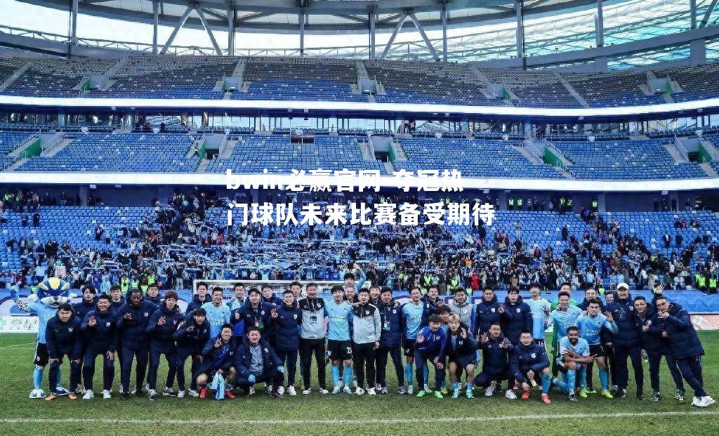 夺冠热门球队未来比赛备受期待