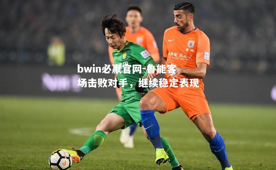 鲁能客场击败对手，继续稳定表现