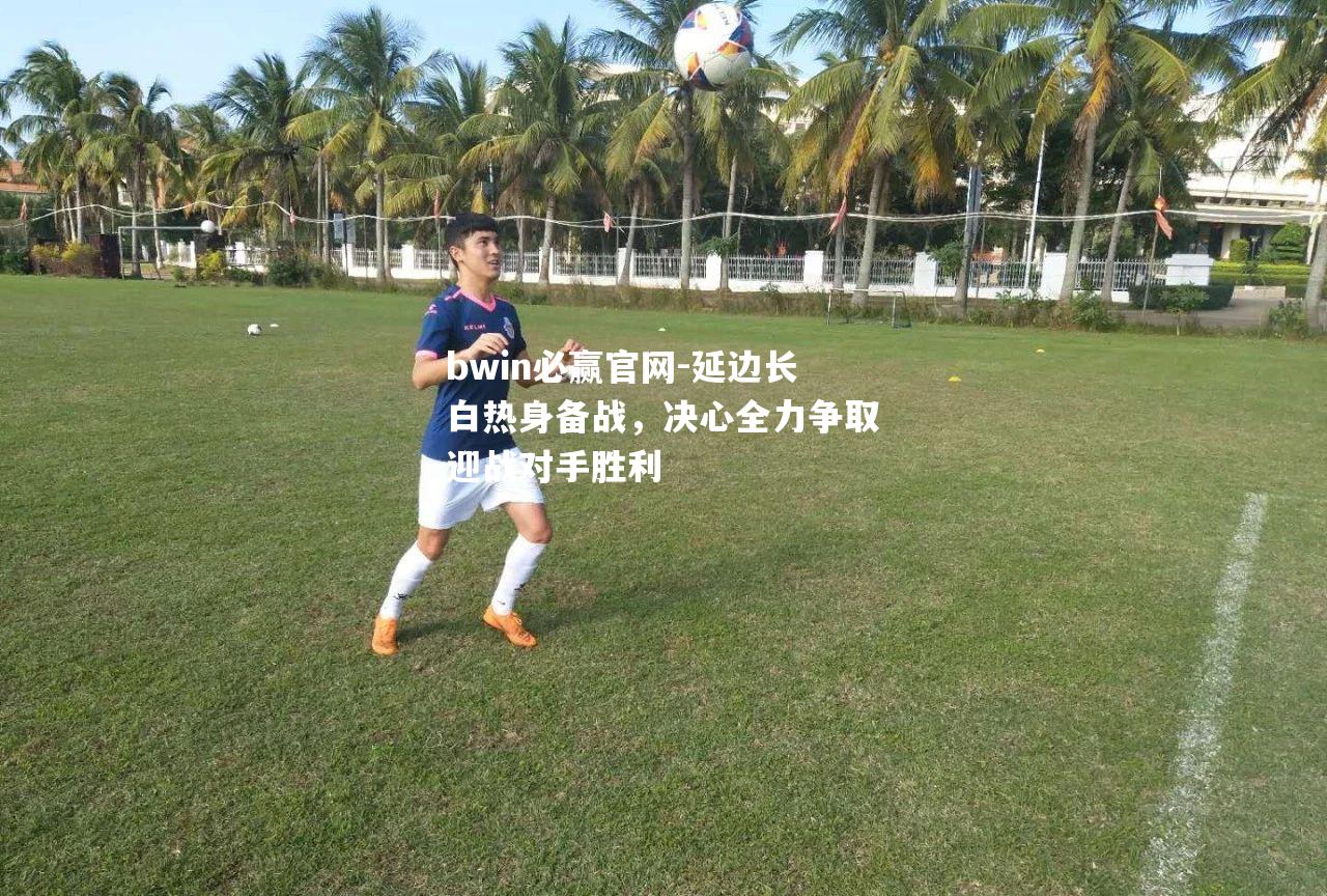 延边长白热身备战，决心全力争取迎战对手胜利